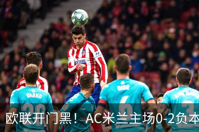 欧联开门黑！AC米兰主场0-2负本菲卡 卡明斯基传射卢克巴基奥破门
