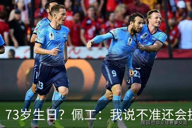 73岁生日？佩工：我说不准还会执教多少年，但我很享受执教贝蒂斯